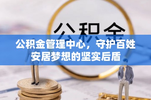 大竹公积金管理中心，守护百姓安居梦想的坚实后盾