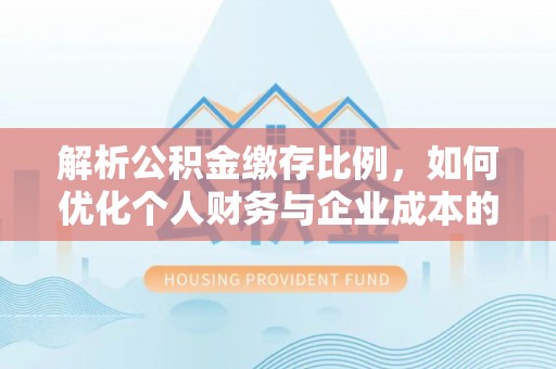 大竹解析公积金缴存比例，如何优化个人财务与企业成本的平衡点
