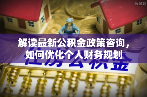 大竹解读最新公积金政策咨询，如何优化个人财务规划