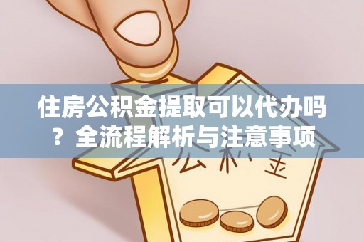 大竹住房公积金提取可以代办吗？全流程解析与注意事项