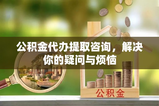 大竹公积金代办提取咨询，解决你的疑问与烦恼