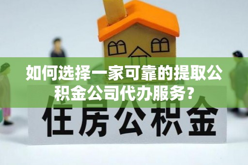 大竹如何选择一家可靠的提取公积金公司代办服务？