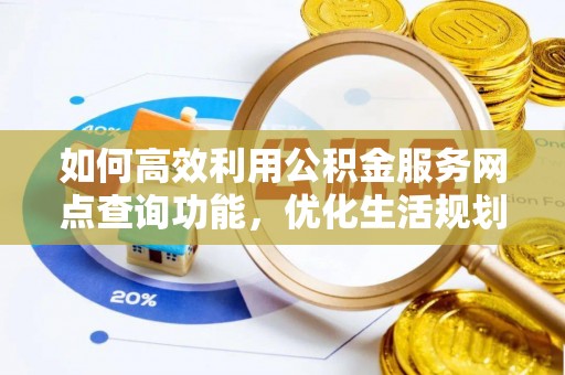 大竹如何高效利用公积金服务网点查询功能，优化生活规划