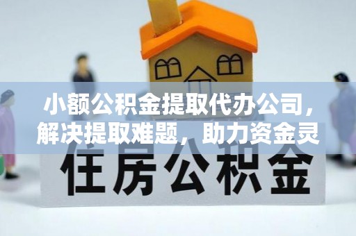 大竹小额公积金提取代办公司，解决提取难题，助力资金灵活使用