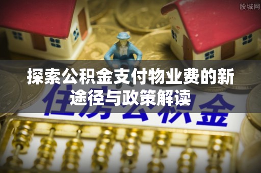 大竹探索公积金支付物业费的新途径与政策解读