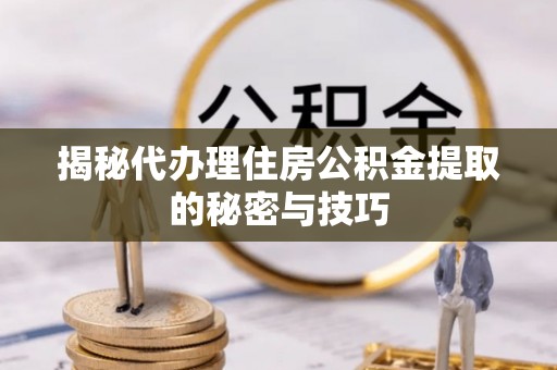 大竹揭秘代办理住房公积金提取的秘密与技巧