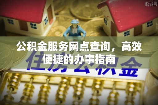 大竹公积金服务网点查询，高效便捷的办事指南