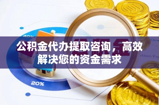 大竹公积金代办提取咨询，高效解决您的资金需求