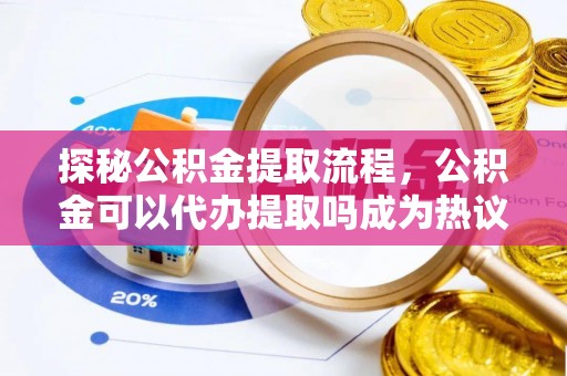 大竹探秘公积金提取流程，公积金可以代办提取吗成为热议焦点