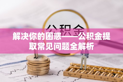 大竹解决你的困惑——公积金提取常见问题全解析