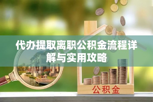 大竹代办提取离职公积金流程详解与实用攻略