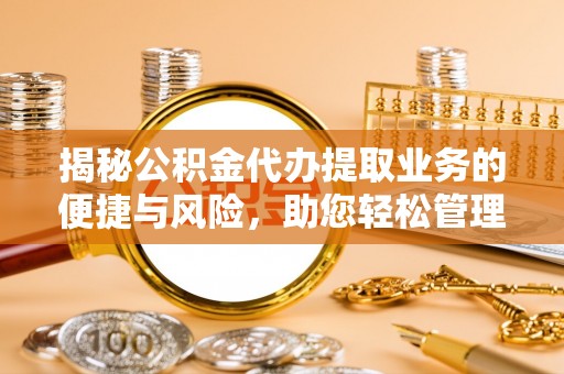 大竹揭秘公积金代办提取业务的便捷与风险，助您轻松管理财务
