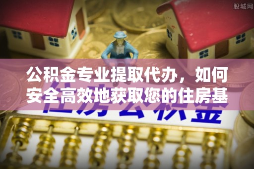 大竹公积金专业提取代办，如何安全高效地获取您的住房基金