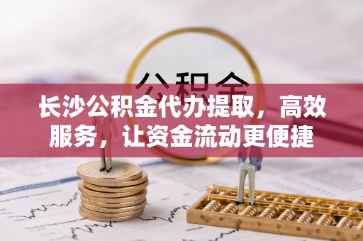 大竹长沙公积金代办提取，高效服务，让资金流动更便捷