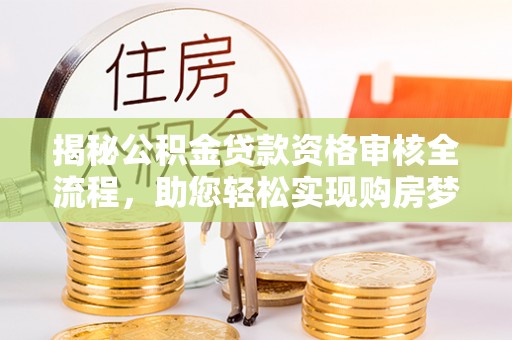 大竹揭秘公积金贷款资格审核全流程，助您轻松实现购房梦想
