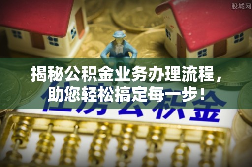大竹揭秘公积金业务办理流程，助您轻松搞定每一步！