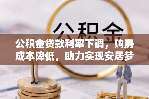 大竹公积金贷款利率下调，购房成本降低，助力实现安居梦