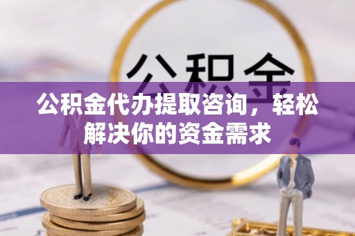 大竹公积金代办提取咨询，轻松解决你的资金需求