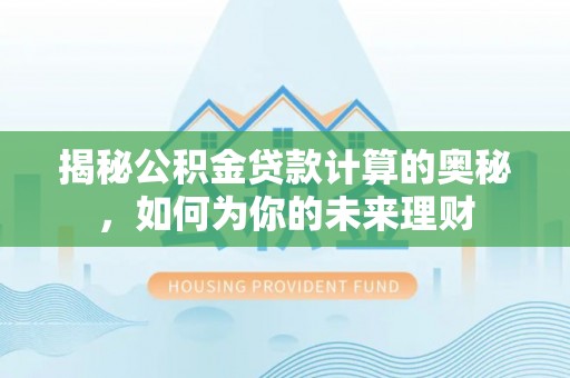 大竹揭秘公积金贷款计算的奥秘，如何为你的未来理财