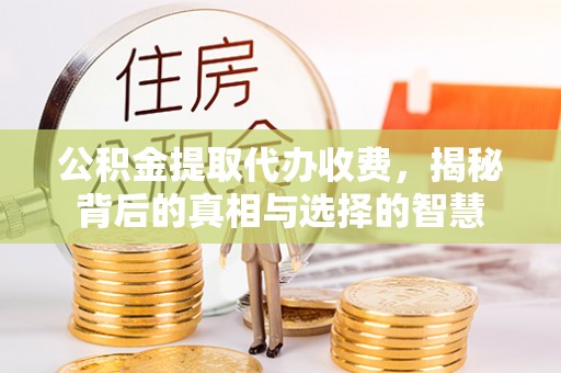 大竹公积金提取代办收费，揭秘背后的真相与选择的智慧