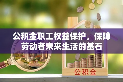 大竹公积金职工权益保护，保障劳动者未来生活的基石