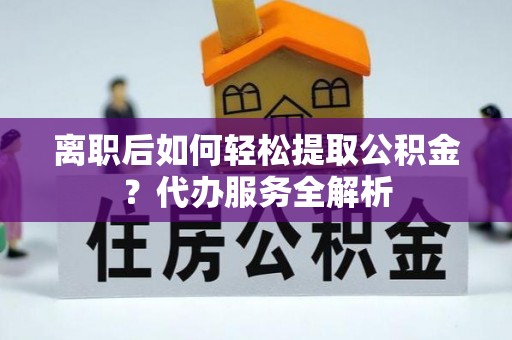 大竹离职后如何轻松提取公积金？代办服务全解析