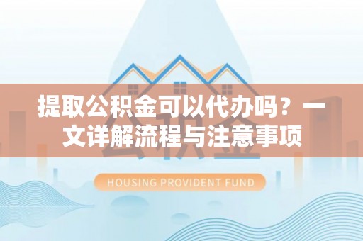 大竹提取公积金可以代办吗？一文详解流程与注意事项