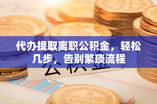 大竹代办提取离职公积金，轻松几步，告别繁琐流程