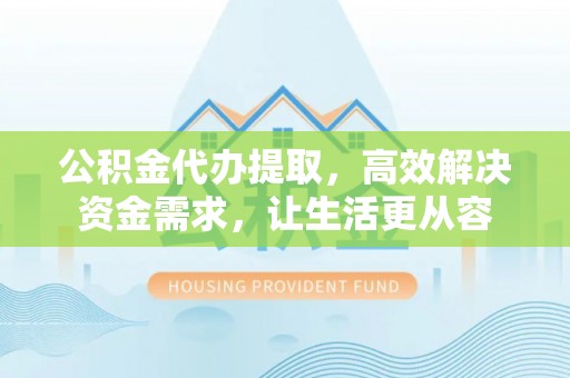 大竹公积金代办提取，高效解决资金需求，让生活更从容