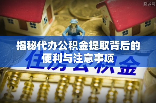 大竹揭秘代办公积金提取背后的便利与注意事项