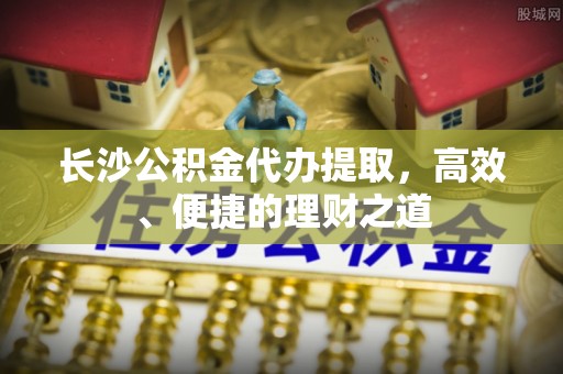 大竹长沙公积金代办提取，高效、便捷的理财之道