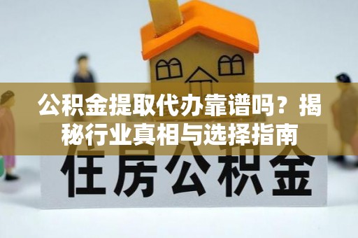 大竹公积金提取代办靠谱吗？揭秘行业真相与选择指南
