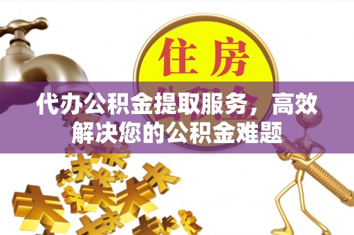 大竹代办公积金提取服务，高效解决您的公积金难题