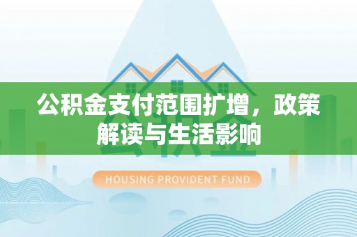 大竹公积金支付范围扩增，政策解读与生活影响