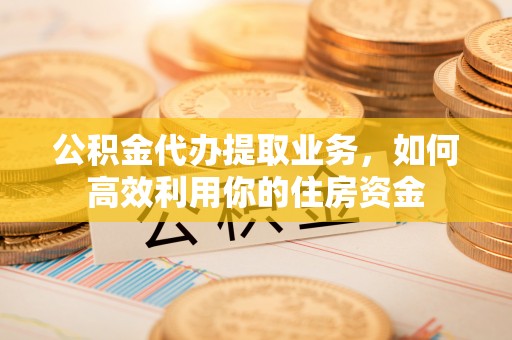 大竹公积金代办提取业务，如何高效利用你的住房资金
