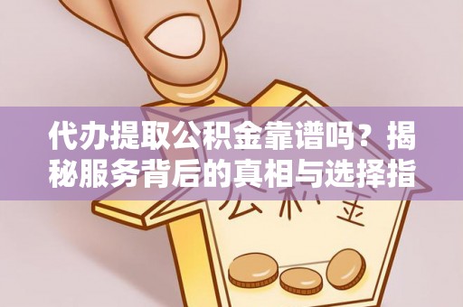 大竹代办提取公积金靠谱吗？揭秘服务背后的真相与选择指南