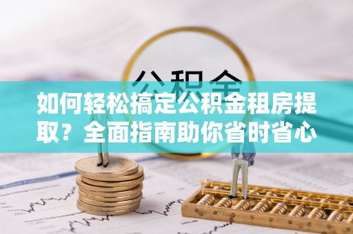 大竹如何轻松搞定公积金租房提取？全面指南助你省时省心