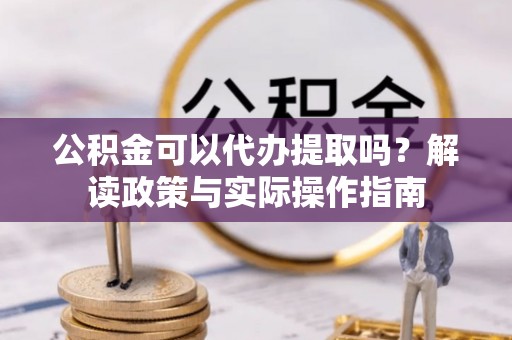 大竹公积金可以代办提取吗？解读政策与实际操作指南