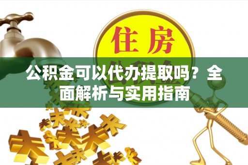 大竹公积金可以代办提取吗？全面解析与实用指南
