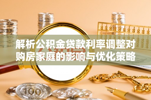 大竹解析公积金贷款利率调整对购房家庭的影响与优化策略