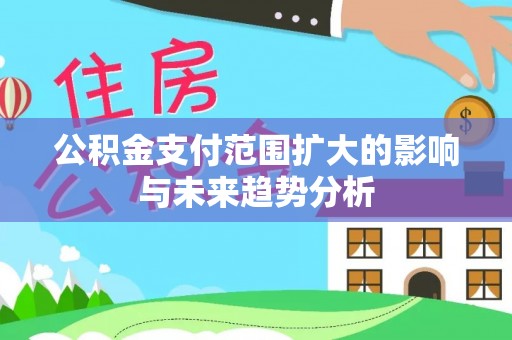 大竹公积金支付范围扩大的影响与未来趋势分析