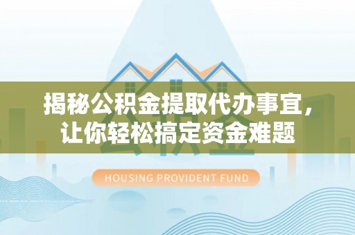 大竹揭秘公积金提取代办事宜，让你轻松搞定资金难题
