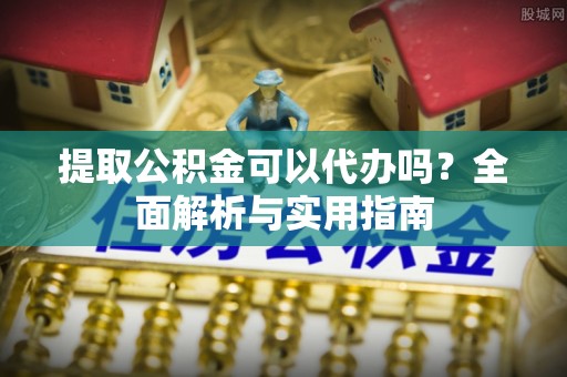 大竹提取公积金可以代办吗？全面解析与实用指南