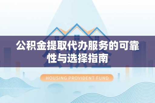 大竹公积金提取代办服务的可靠性与选择指南