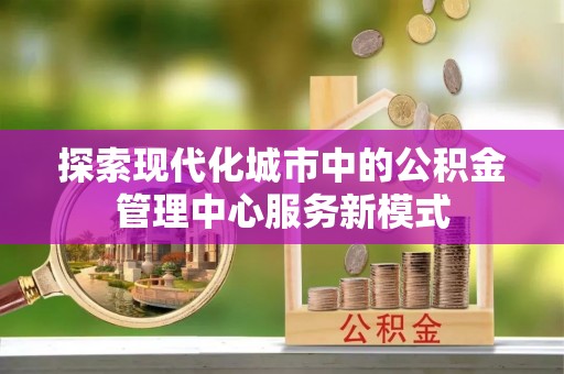 大竹探索现代化城市中的公积金管理中心服务新模式