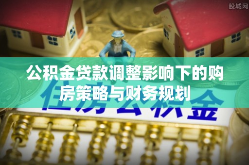 大竹公积金贷款调整影响下的购房策略与财务规划