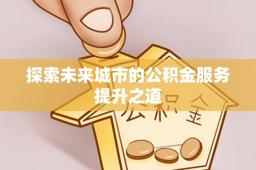 大竹探索未来城市的公积金服务提升之道