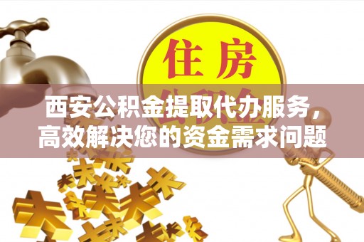 大竹西安公积金提取代办服务，高效解决您的资金需求问题