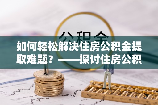 大竹如何轻松解决住房公积金提取难题？——探讨住房公积金提取代办服务