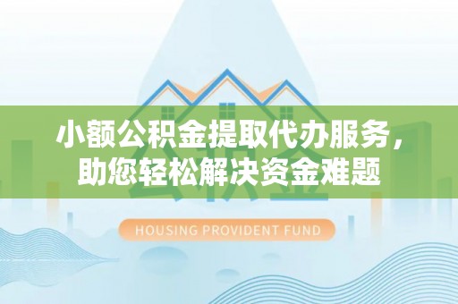 大竹小额公积金提取代办服务，助您轻松解决资金难题